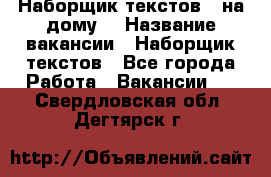 Наборщик текстов ( на дому) › Название вакансии ­ Наборщик текстов - Все города Работа » Вакансии   . Свердловская обл.,Дегтярск г.